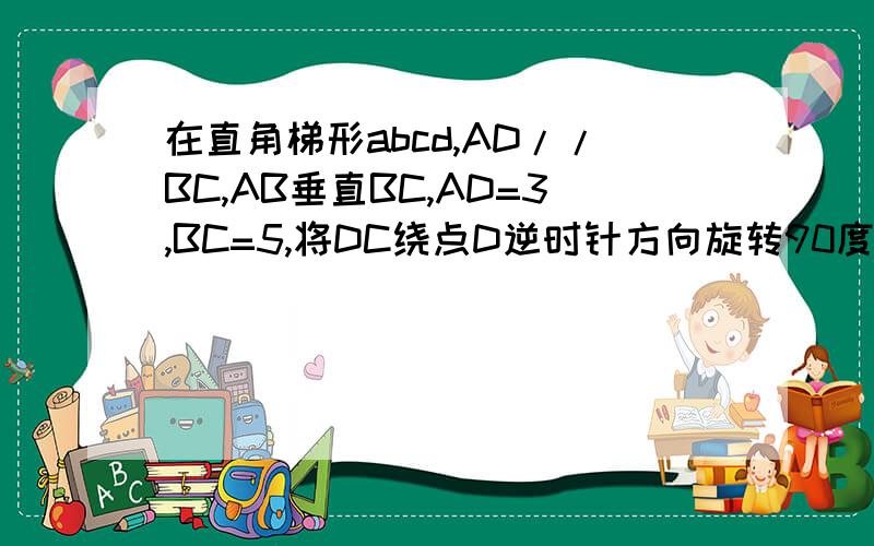 在直角梯形abcd,AD//BC,AB垂直BC,AD=3,BC=5,将DC绕点D逆时针方向旋转90度至DE,连接AE,则三角形ADE的面积