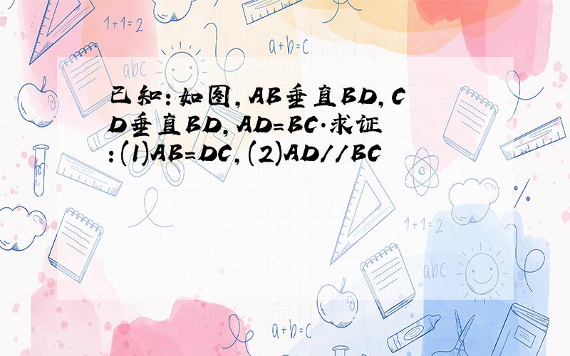 已知：如图,AB垂直BD,CD垂直BD,AD=BC.求证：(1)AB=DC,(2)AD//BC