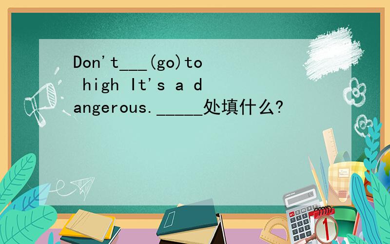 Don't___(go)to high It's a dangerous._____处填什么?