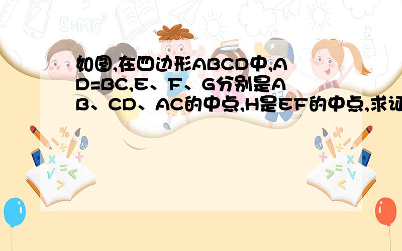 如图,在四边形ABCD中,AD=BC,E、F、G分别是AB、CD、AC的中点,H是EF的中点,求证:GH垂直EF