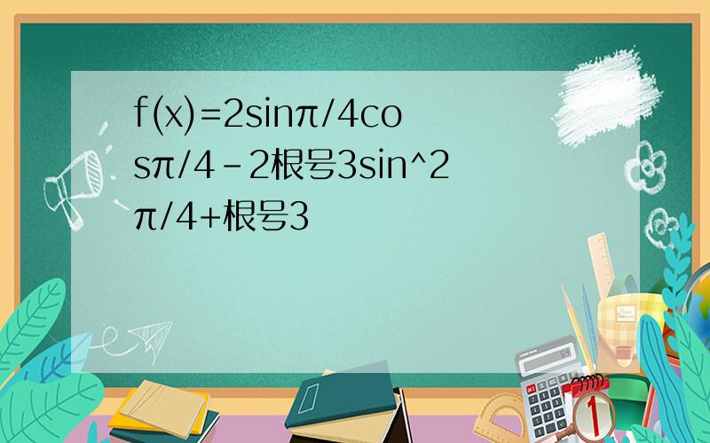 f(x)=2sinπ/4cosπ/4-2根号3sin^2π/4+根号3
