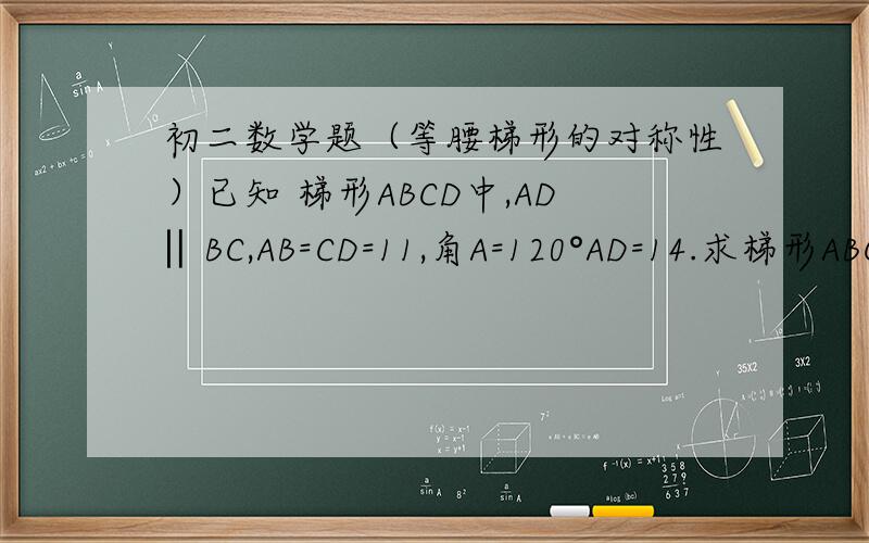 初二数学题（等腰梯形的对称性）已知 梯形ABCD中,AD‖BC,AB=CD=11,角A=120°AD=14.求梯形ABCD的周长.（急用啊）不是填空题的说。