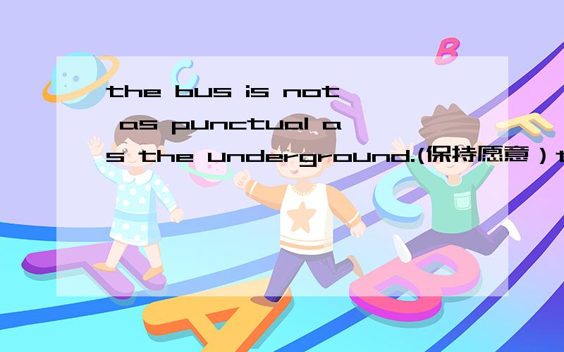 the bus is not as punctual as the underground.(保持愿意）the bus is ____ _____ than the underground.