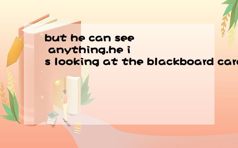 but he can see anything.he is looking at the blackboard carefully,but he can h_____ see anything.