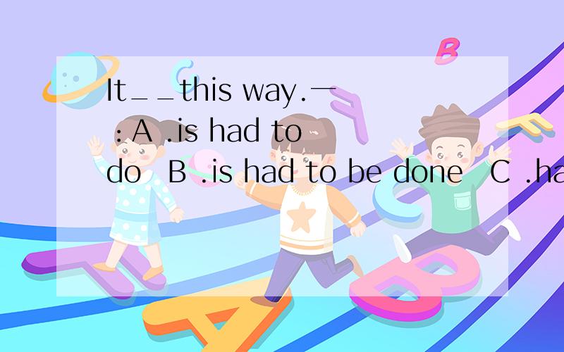 It__this way.一：A .is had to do　B .is had to be done　C .had to be done　D .has to do 二：A used to do　B .used to be done　C .is used to do　D .is used to doing 一和二里面 分别选哪个