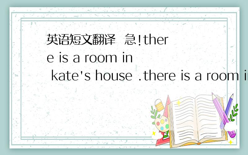 英语短文翻译  急!there is a room in kate's house .there is a room in kate's house . there is a big bed , a table,a computer and some chains in it . there's a pencil case,a notbook and some books on the table.there is a picture on the wall,kate