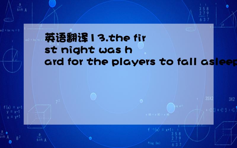 英语翻译13.the first night was hard for the players to fall asleep because the were too excited.14.