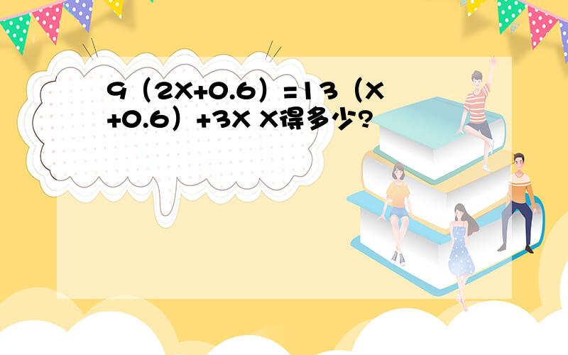 9（2X+0.6）=13（X+0.6）+3X X得多少?