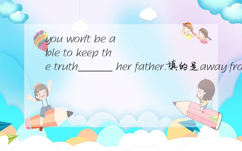 you won't be able to keep the truth______ her father.填的是away from还是back.这两个有什么区别.