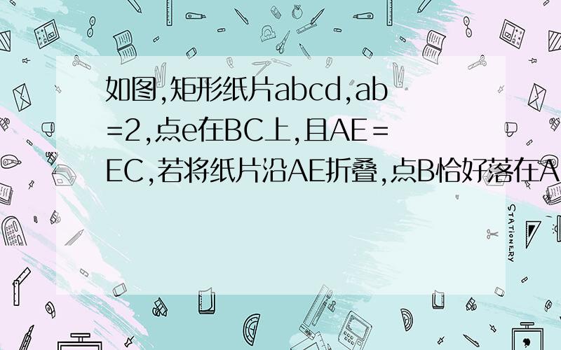 如图,矩形纸片abcd,ab=2,点e在BC上,且AE＝EC,若将纸片沿AE折叠,点B恰好落在AC上,求ae长