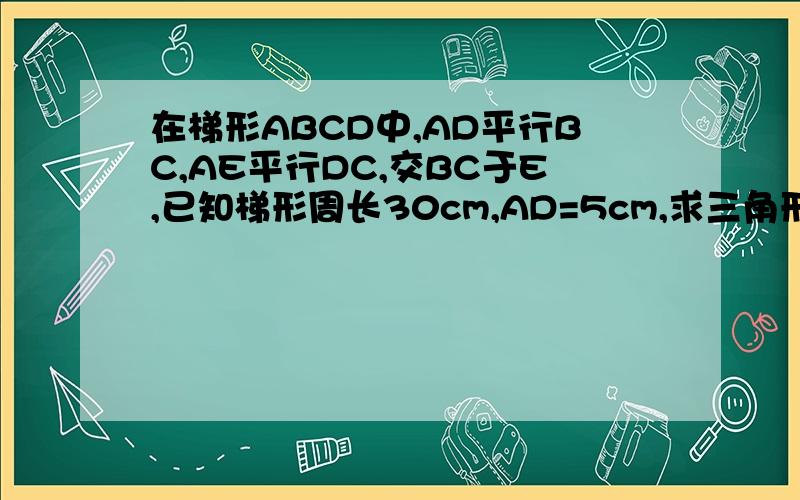 在梯形ABCD中,AD平行BC,AE平行DC,交BC于E,已知梯形周长30cm,AD=5cm,求三角形ABE周长