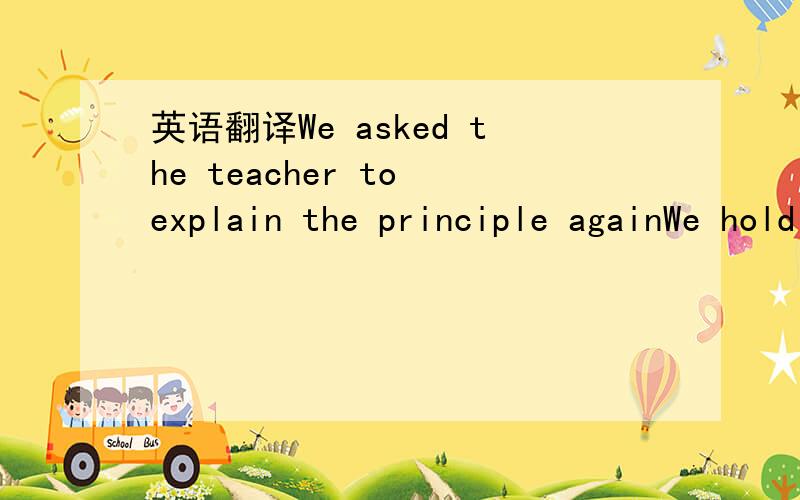 英语翻译We asked the teacher to explain the principle againWe hold that we will make an agreement at the meetingThe man who work here are all from Anhui