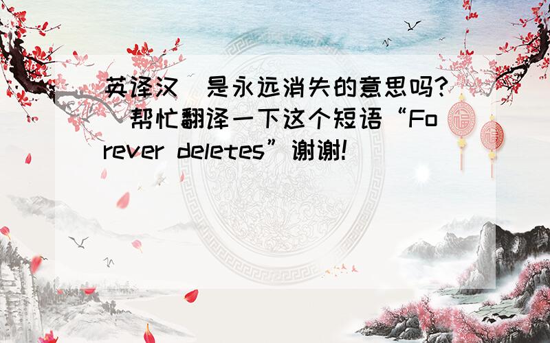 英译汉（是永远消失的意思吗?）帮忙翻译一下这个短语“Forever deletes”谢谢!