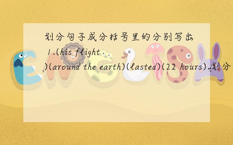 划分句子成分括号里的分别写出 1.(his flight)(around the earth)(lasted)(22 hours).划分句子成分括号里的分别写出 1.(his flight)(around the earth)(lasted)(22 hours).2.(the most everyday activities)(can seem important.) 3.(it is