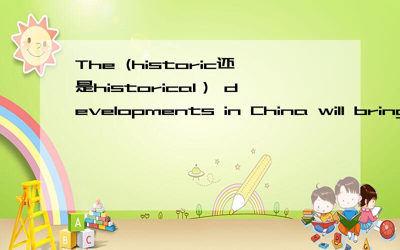 The (historic还是historical） developments in China will bring economic benefits to the whole world...