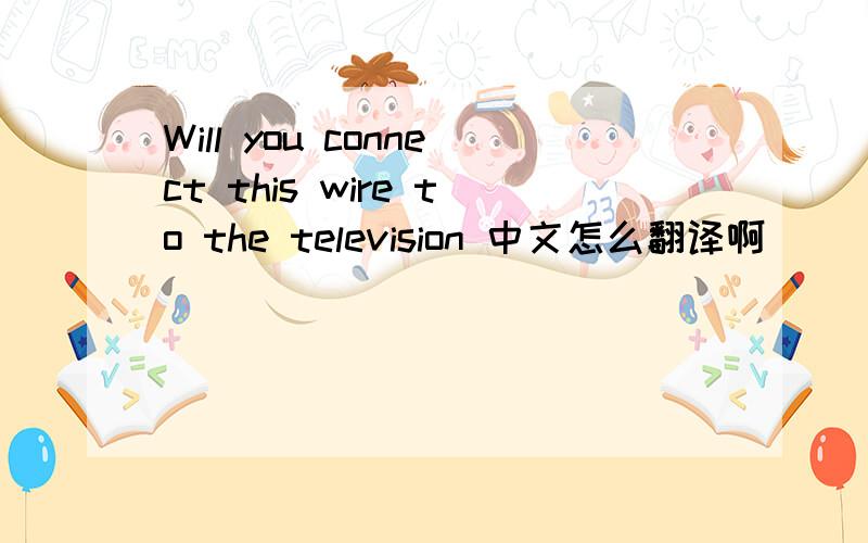 Will you connect this wire to the television 中文怎么翻译啊
