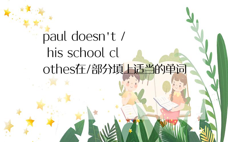 paul doesn't / his school clothes在/部分填上适当的单词