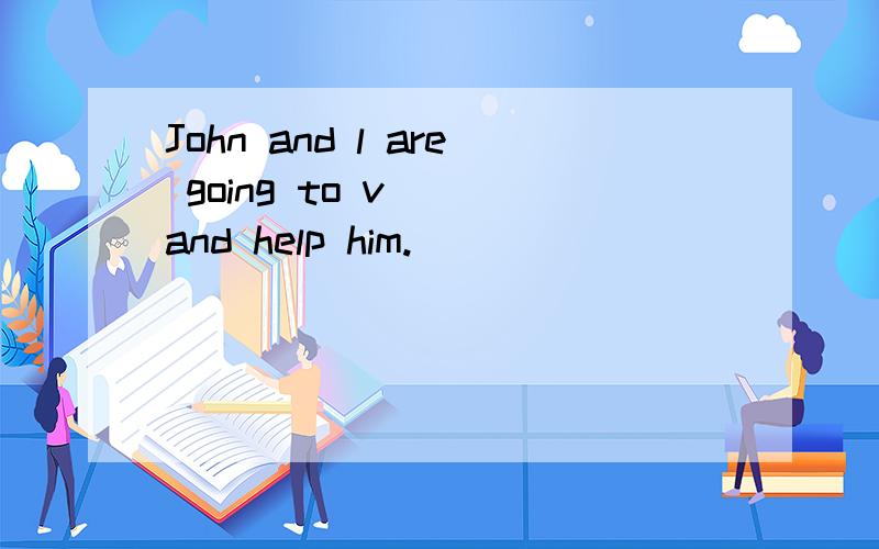 John and l are going to v（ ）and help him.