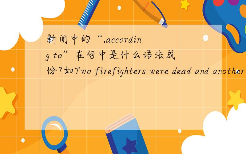 新闻中的“,according to”在句中是什么语法成份?如Two firefighters were dead and another 11 were injured in a warehouse collapse in Harbin,according to local authorities.