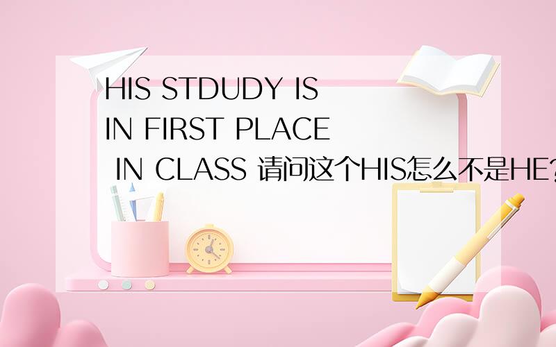 HIS STDUDY IS IN FIRST PLACE IN CLASS 请问这个HIS怎么不是HE?HIS和HI 有什么区分啊
