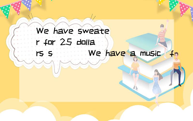 We have sweater for 25 dollars s____We have a music  f___ every year上面的s___是e___