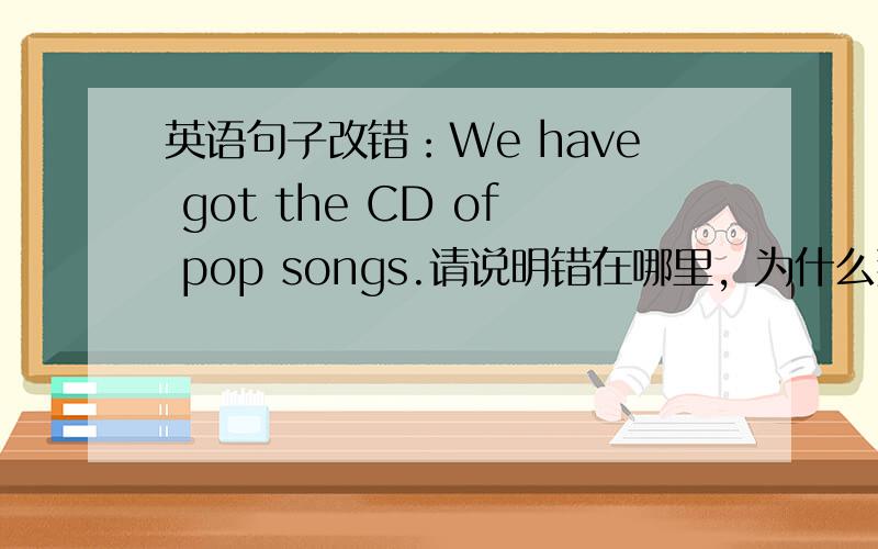 英语句子改错：We have got the CD of pop songs.请说明错在哪里，为什么那样改