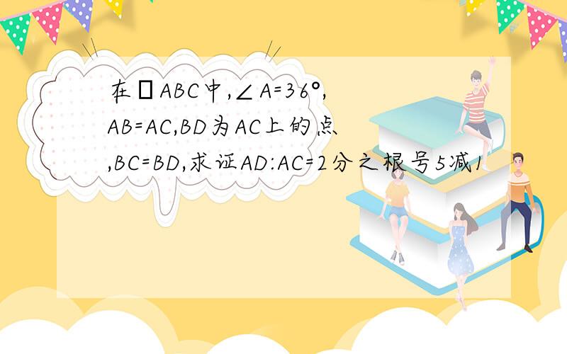 在ΔABC中,∠A=36°,AB=AC,BD为AC上的点,BC=BD,求证AD:AC=2分之根号5减1
