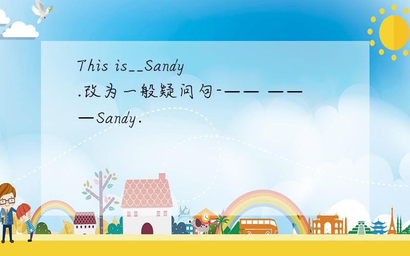 This is__Sandy.改为一般疑问句-—— ———Sandy.