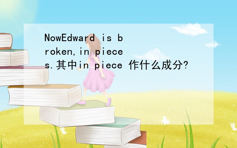 NowEdward is broken,in pieces.其中in piece 作什么成分?