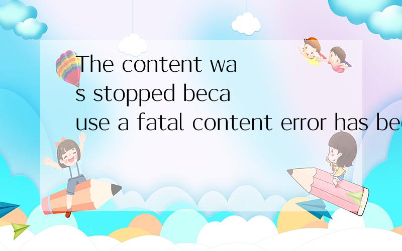 The content was stopped because a fatal content error has been datected是什么意思