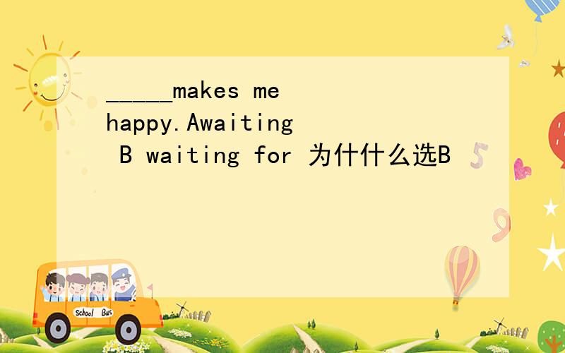 _____makes me happy.Awaiting B waiting for 为什什么选B