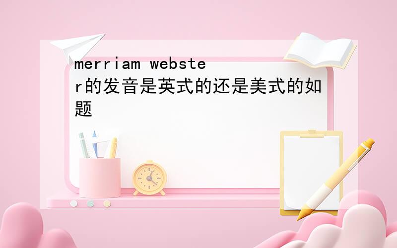 merriam webster的发音是英式的还是美式的如题
