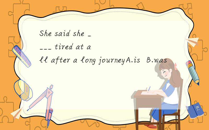She said she ____ tired at all after a long journeyA.is  B.was