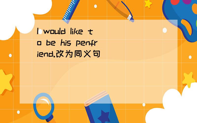 I wouId Iike to be his penfriend.改为同义句
