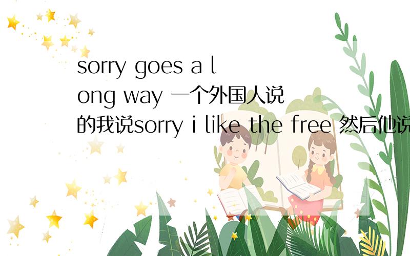 sorry goes a long way 一个外国人说的我说sorry i like the free 然后他说sorry goes a long way