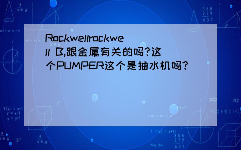 Rockwellrockwell B,跟金属有关的吗?这个PUMPER这个是抽水机吗?