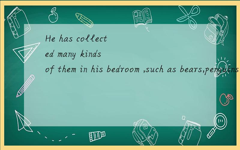 He has collected many kinds of them in his bedroom ,such as bears,penguins and so on.