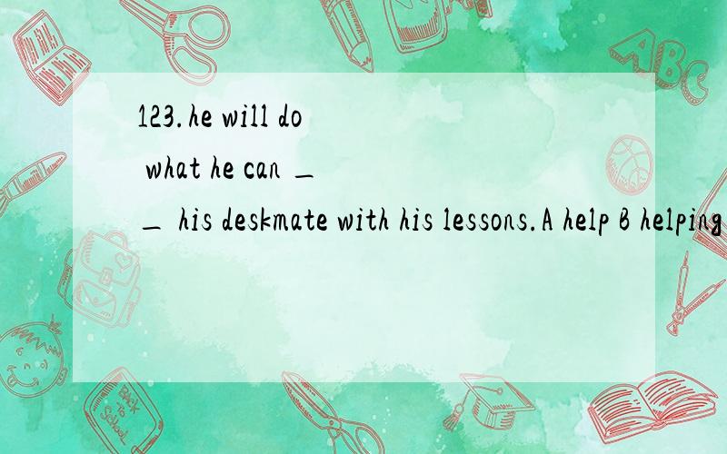 123.he will do what he can __ his deskmate with his lessons.A help B helping C to help D helps为何选C