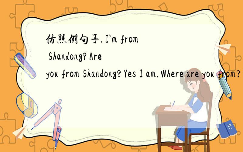 仿照例句子.I'm from Shandong?Are you from Shandong?Yes I am.Where are you from?1 He's from Tibet.2 She is from Sichuan.3We are from Guangong.4They are fom Liaoning.