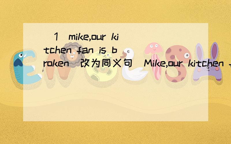 (1)mike,our kitchen fan is broken(改为同义句）Mike,our kitchen fan ____ _____.(2)Mr.king lives next to Mr.Green(改为否定句）Mr.king ____ _____next to Mr.Green.(3)(3)Maria lives in the city (对 in the city 提问）____ _____ Maria live (