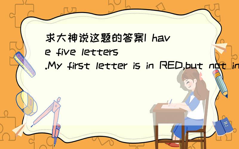 求大神说这题的答案I have five letters.My first letter is in RED,but not in BED.My second letter is in CUP,but not in CAP.My third letter is in LEG,but not in BEG.My fourth letter is in TOE,but not in TOY.My last letter is in RUN,but not SUN.
