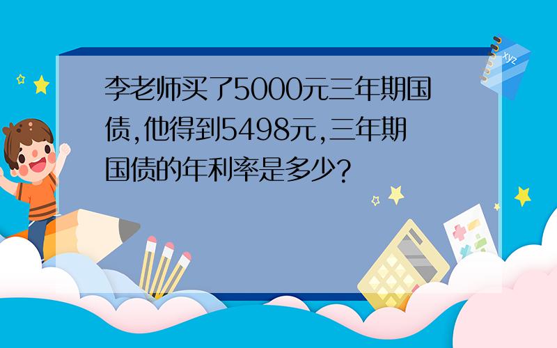 李老师买了5000元三年期国债,他得到5498元,三年期国债的年利率是多少?