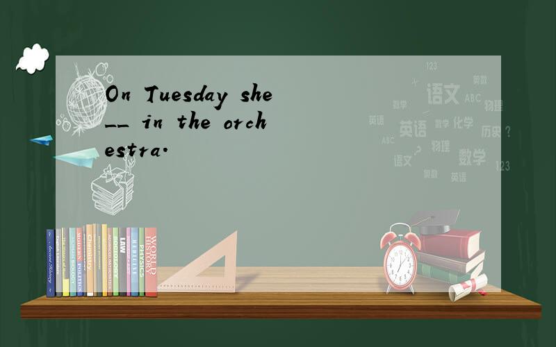 On Tuesday she__ in the orchestra.