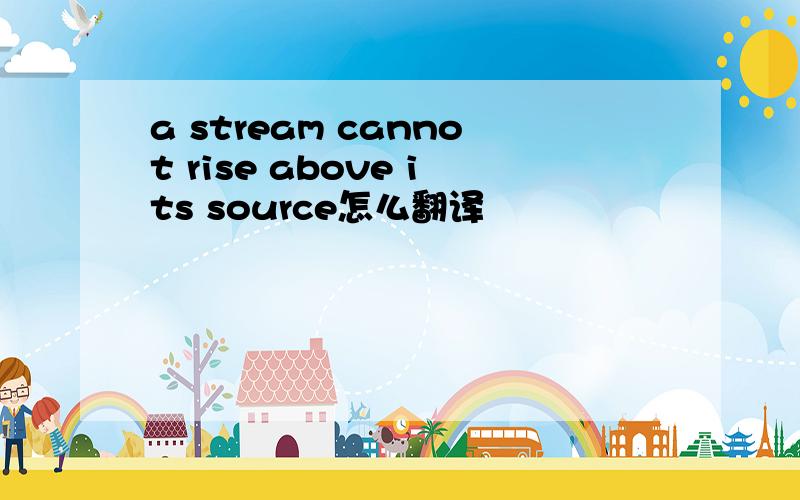 a stream cannot rise above its source怎么翻译