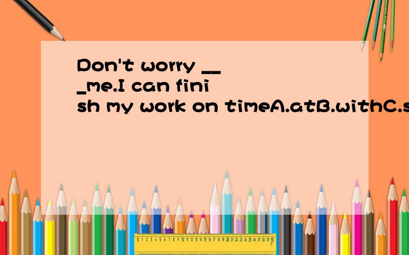 Don't worry ___me.I can finish my work on timeA.atB.withC.stop D.for最好能说一下为什么