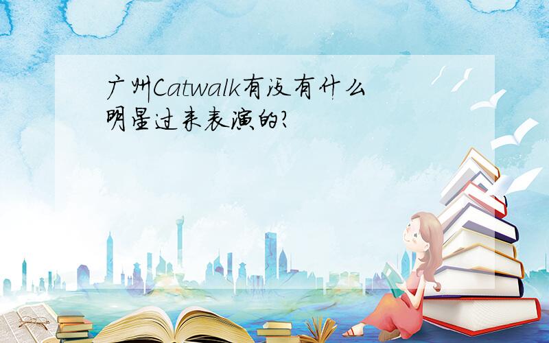 广州Catwalk有没有什么明星过来表演的?
