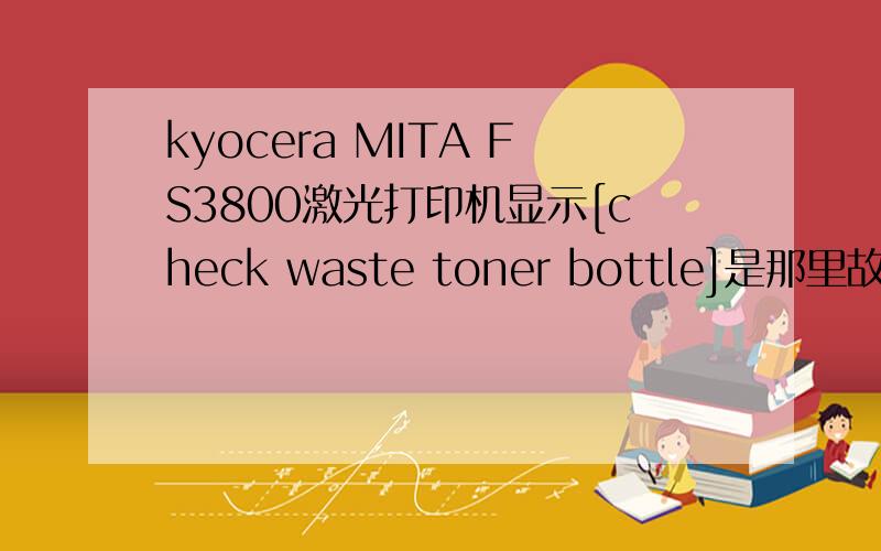 kyocera MITA FS3800激光打印机显示[check waste toner bottle]是那里故障了~ 还是只要换[硒鼓] 或墨粉盒 即可?