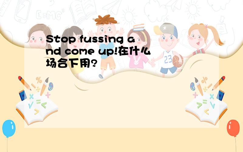 Stop fussing and come up!在什么场合下用?