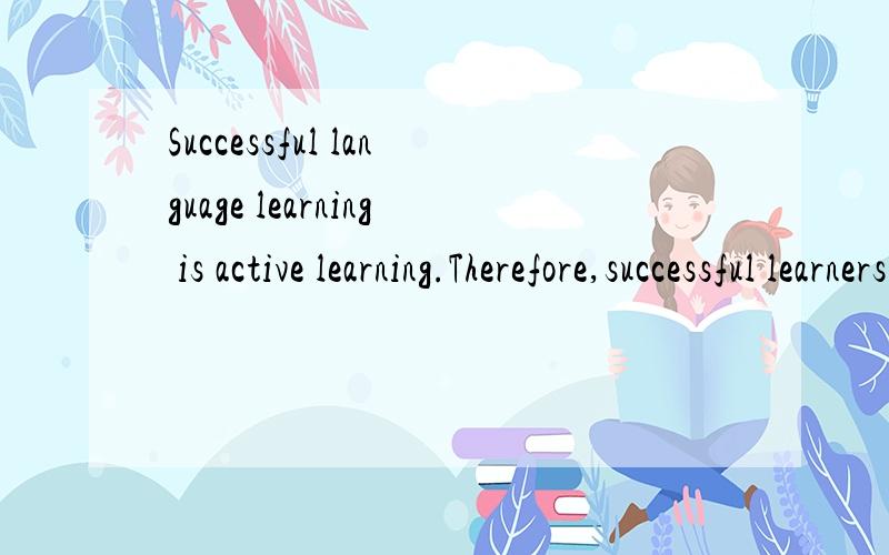 Successful language learning is active learning.Therefore,successful learners do not wait for a chance to use the language,but they ask these people to correct them when they make a mistake.They will try to communicate.They are not afraid to make mis