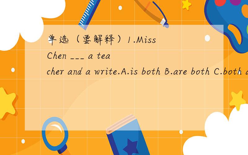 单选（要解释）1.Miss Chen ___ a teacher and a write.A.is both B.are both C.both are2.Both ___ go to lost of parties.A.girl B.girls C.of girls3.My parents are ___ working.A.all B.whole C.both4.Both he and I ___ from China A.comes B.come C.comin
